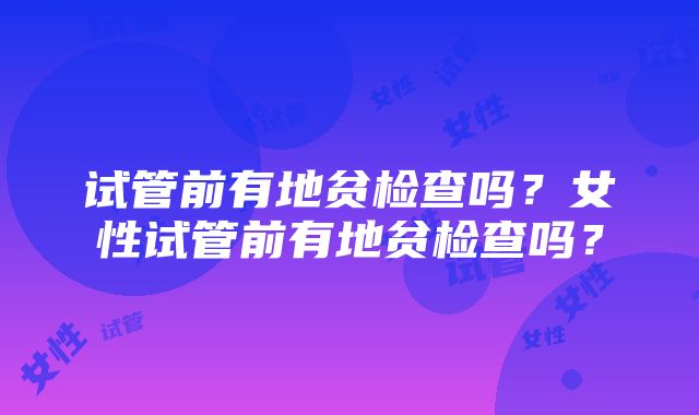 试管前有地贫检查吗？女性试管前有地贫检查吗？