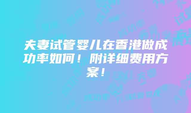 夫妻试管婴儿在香港做成功率如何！附详细费用方案！