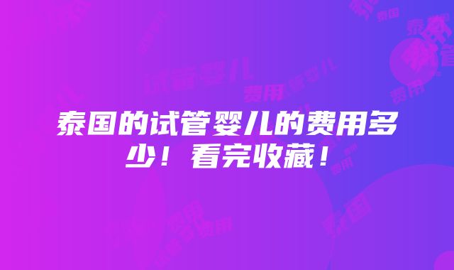 泰国的试管婴儿的费用多少！看完收藏！