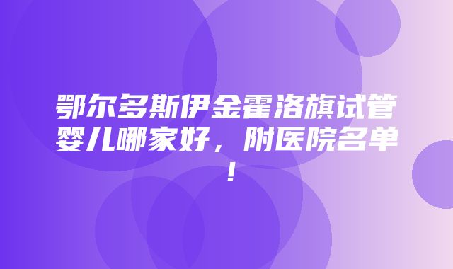 鄂尔多斯伊金霍洛旗试管婴儿哪家好，附医院名单！