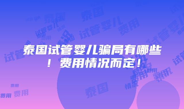 泰国试管婴儿骗局有哪些！费用情况而定！