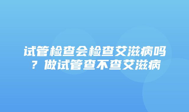 试管检查会检查艾滋病吗？做试管查不查艾滋病