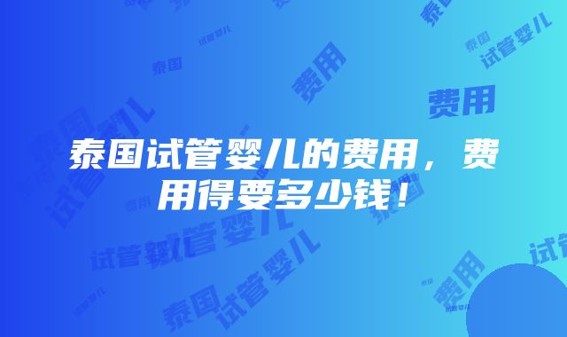 泰国试管婴儿的费用，费用得要多少钱！