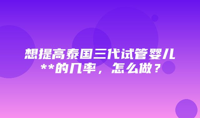 想提高泰国三代试管婴儿**的几率，怎么做？