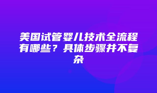 美国试管婴儿技术全流程有哪些？具体步骤并不复杂