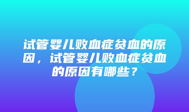 试管婴儿败血症贫血的原因，试管婴儿败血症贫血的原因有哪些？