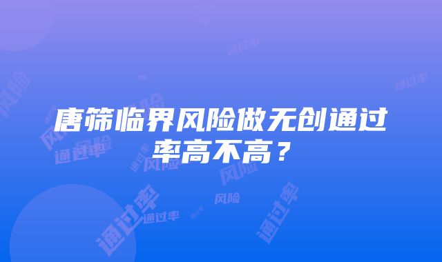 唐筛临界风险做无创通过率高不高？