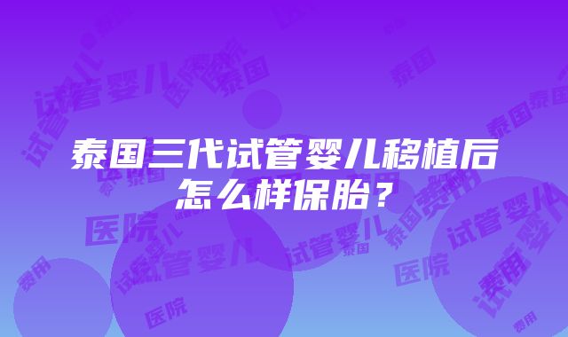 泰国三代试管婴儿移植后怎么样保胎？