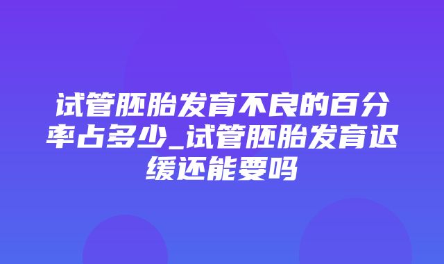 试管胚胎发育不良的百分率占多少_试管胚胎发育迟缓还能要吗