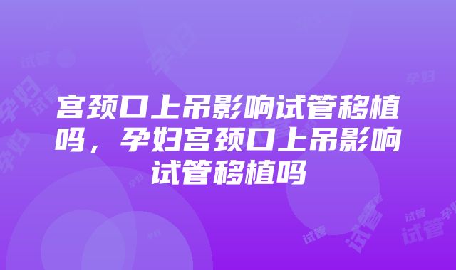 宫颈口上吊影响试管移植吗，孕妇宫颈口上吊影响试管移植吗