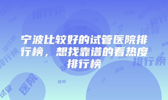 宁波比较好的试管医院排行榜，想找靠谱的看热度排行榜