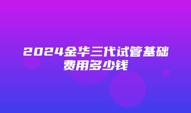 2024金华三代试管基础费用多少钱