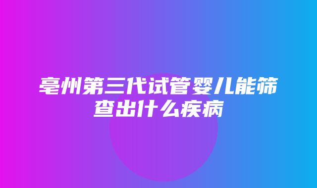 亳州第三代试管婴儿能筛查出什么疾病