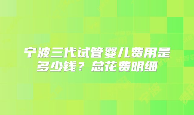 宁波三代试管婴儿费用是多少钱？总花费明细