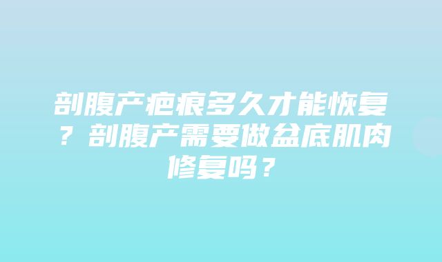 剖腹产疤痕多久才能恢复？剖腹产需要做盆底肌肉修复吗？