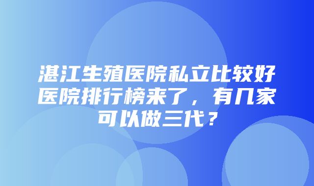 湛江生殖医院私立比较好医院排行榜来了，有几家可以做三代？