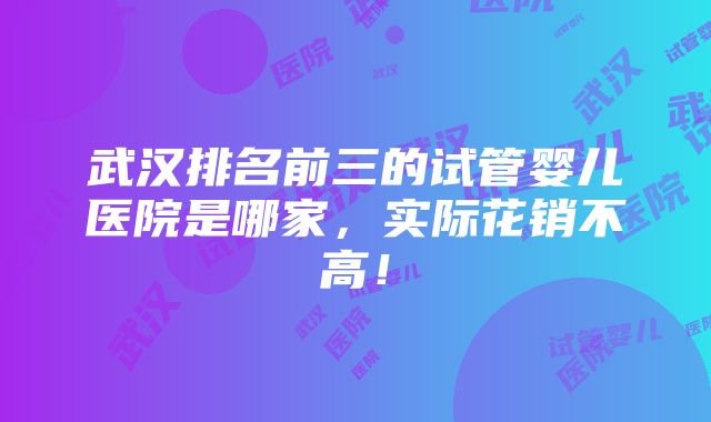 武汉排名前三的试管婴儿医院是哪家，实际花销不高！