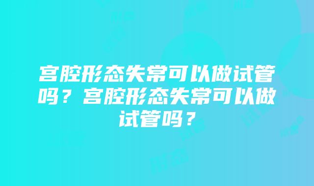 宫腔形态失常可以做试管吗？宫腔形态失常可以做试管吗？