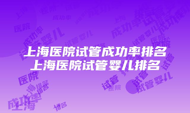 上海医院试管成功率排名上海医院试管婴儿排名