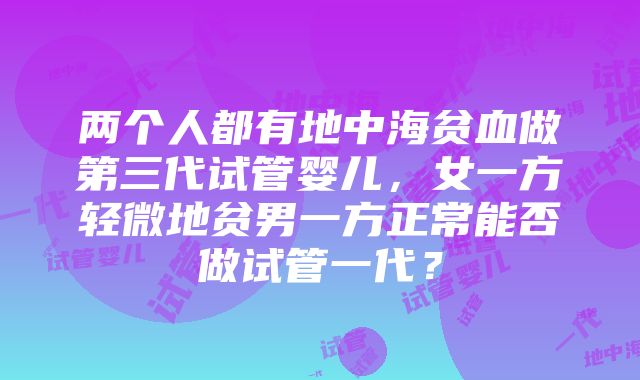 两个人都有地中海贫血做第三代试管婴儿，女一方轻微地贫男一方正常能否做试管一代？