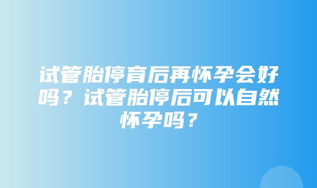 试管胎停育后再怀孕会好吗？试管胎停后可以自然怀孕吗？