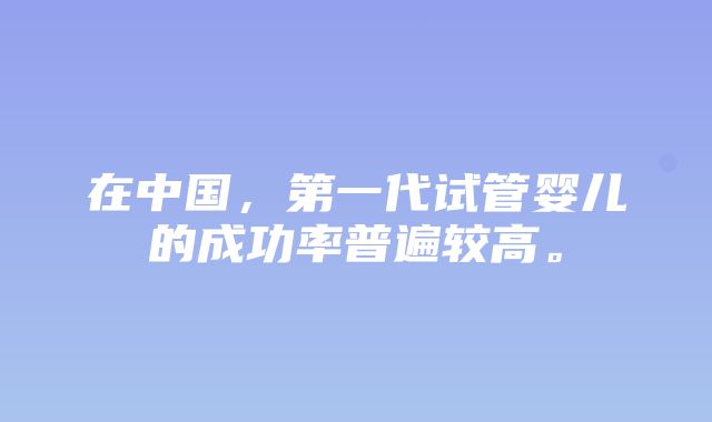 在中国，第一代试管婴儿的成功率普遍较高。