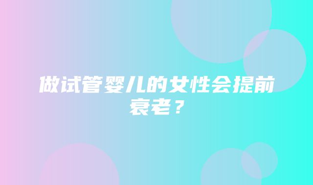 做试管婴儿的女性会提前衰老？