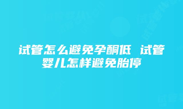 试管怎么避免孕酮低 试管婴儿怎样避免胎停