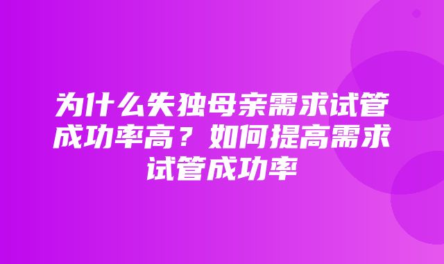 为什么失独母亲需求试管成功率高？如何提高需求试管成功率