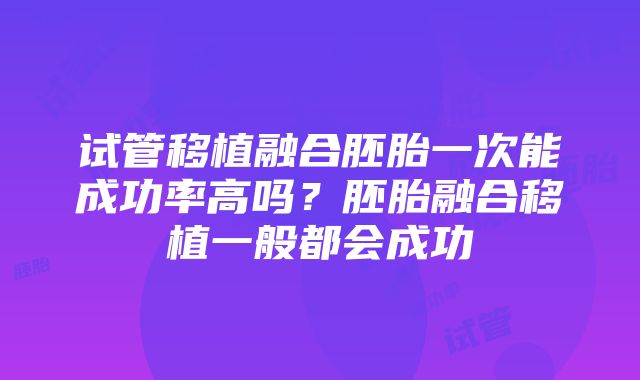 试管移植融合胚胎一次能成功率高吗？胚胎融合移植一般都会成功