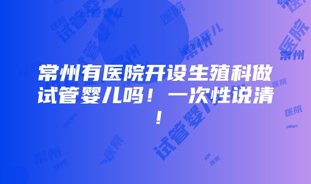 常州有医院开设生殖科做试管婴儿吗！一次性说清！