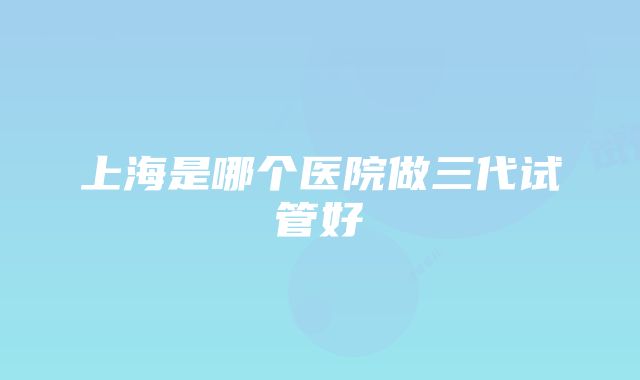 上海是哪个医院做三代试管好