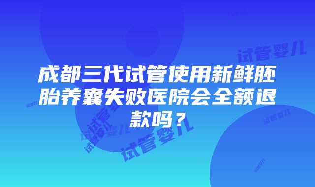 成都三代试管使用新鲜胚胎养囊失败医院会全额退款吗？