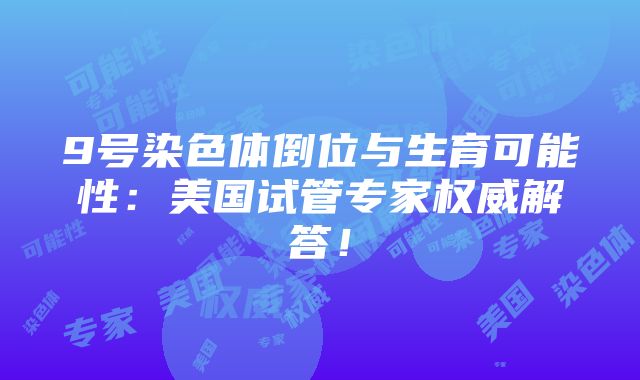 9号染色体倒位与生育可能性：美国试管专家权威解答！