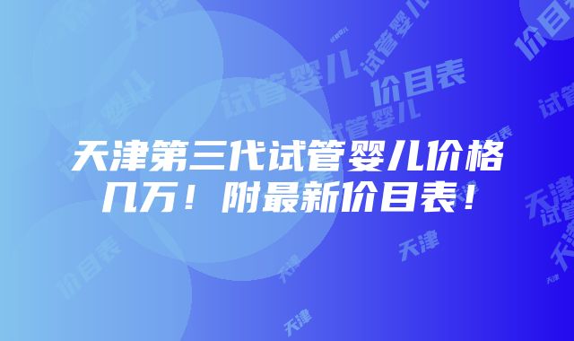 天津第三代试管婴儿价格几万！附最新价目表！