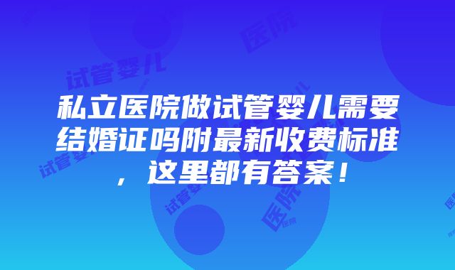 私立医院做试管婴儿需要结婚证吗附最新收费标准，这里都有答案！