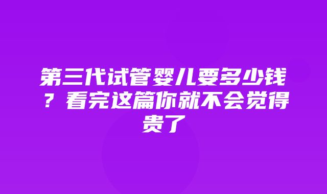 第三代试管婴儿要多少钱？看完这篇你就不会觉得贵了