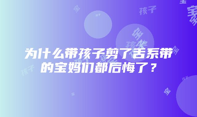 为什么带孩子剪了舌系带的宝妈们都后悔了？