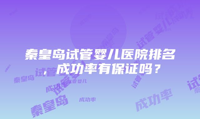 秦皇岛试管婴儿医院排名，成功率有保证吗？