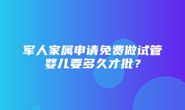 军人家属申请免费做试管婴儿要多久才批？