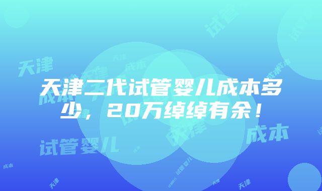 天津二代试管婴儿成本多少，20万绰绰有余！