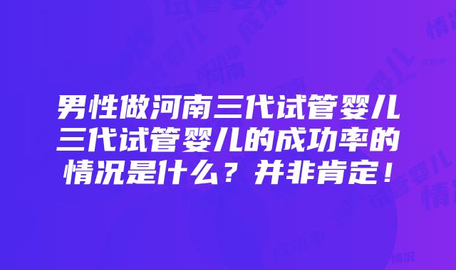 男性做河南三代试管婴儿三代试管婴儿的成功率的情况是什么？并非肯定！