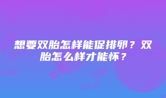 想要双胎怎样能促排卵？双胎怎么样才能怀？