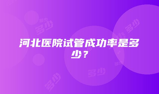 河北医院试管成功率是多少？