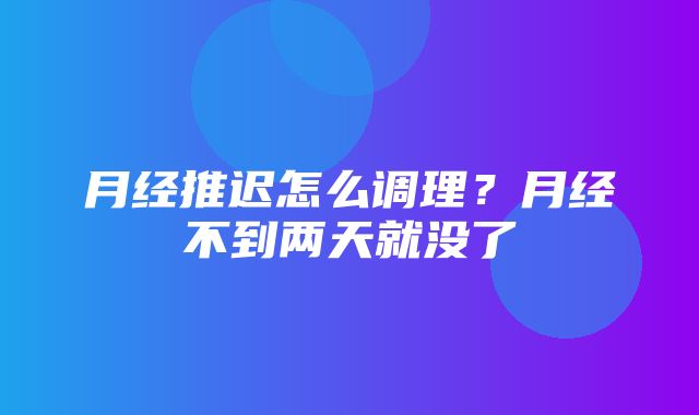 月经推迟怎么调理？月经不到两天就没了