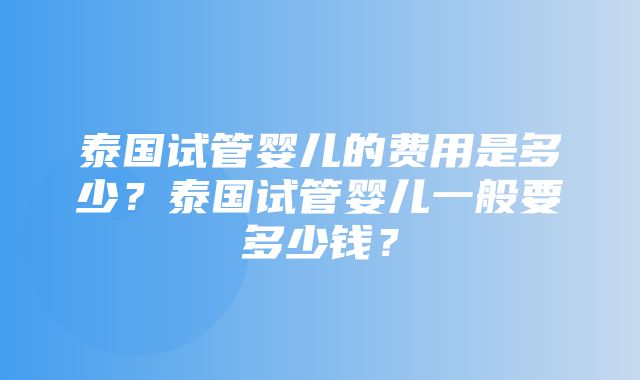 泰国试管婴儿的费用是多少？泰国试管婴儿一般要多少钱？