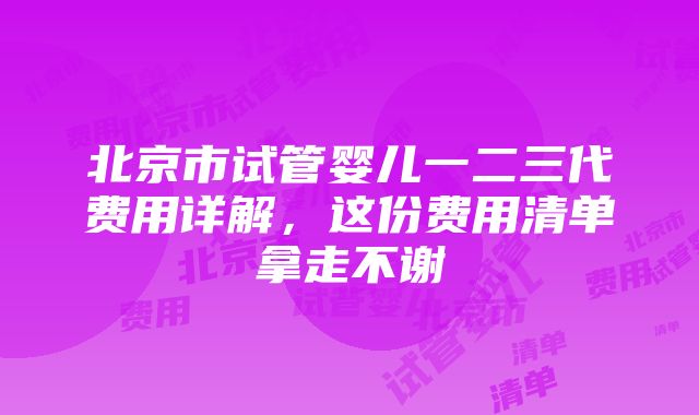 北京市试管婴儿一二三代费用详解，这份费用清单拿走不谢