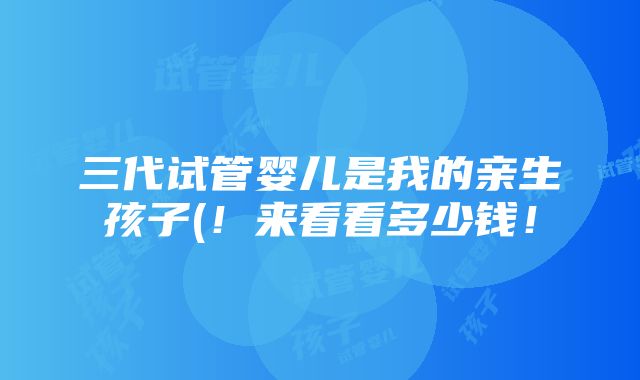 三代试管婴儿是我的亲生孩子(！来看看多少钱！