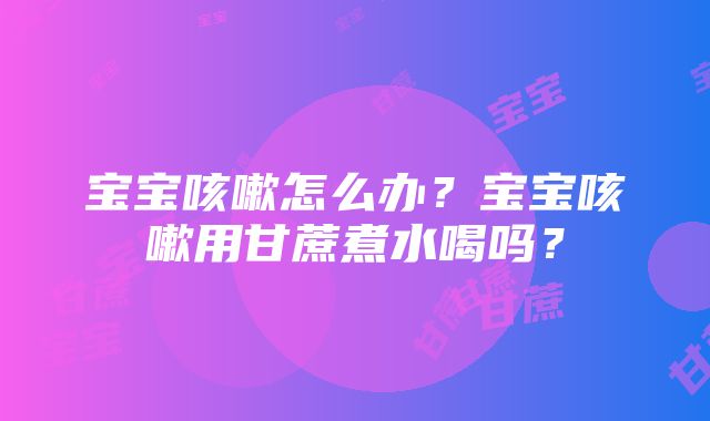 宝宝咳嗽怎么办？宝宝咳嗽用甘蔗煮水喝吗？