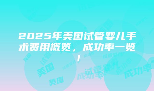 2025年美国试管婴儿手术费用概览，成功率一览！